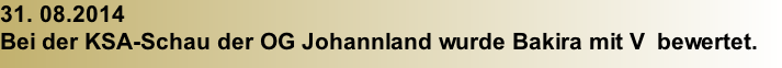 31. 08.2014 Bei der KSA-Schau der OG Johannland wurde Bakira mit V  bewertet.